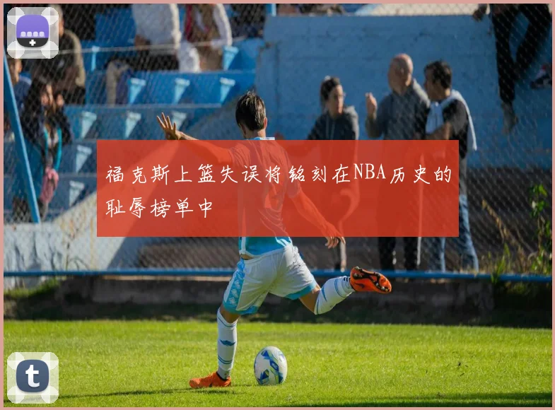 福克斯上篮失误将铭刻在NBA历史的耻辱榜单中